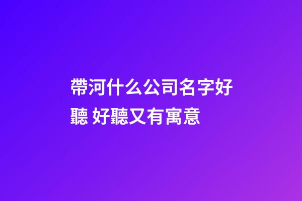 帶河什么公司名字好聽 好聽又有寓意-第1張-公司起名-玄機派